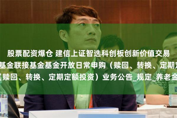 股票配资爆仓 建信上证智选科创板创新价值交易型开放式指数证券投资基金联接基金基金开放日常申购（赎回、转换、定期定额投资）业务公告_规定_养老金_相关