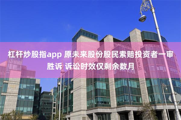 杠杆炒股指app 原未来股份股民索赔投资者一审胜诉 诉讼时效仅剩余数月