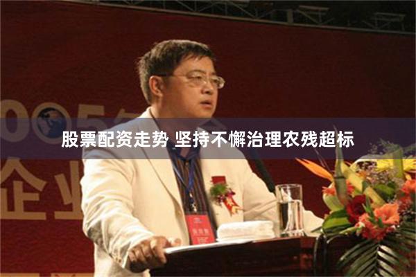 股票配资走势 坚持不懈治理农残超标