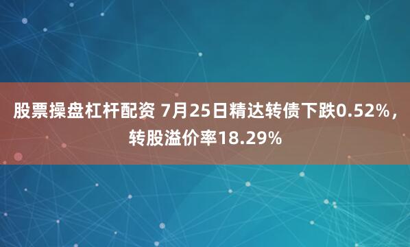 股票操盘杠杆配资 7月25日精达转债下跌0.52%，转股溢价率18.29%