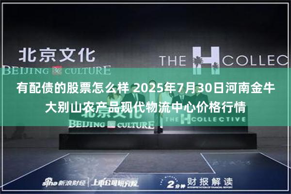 有配债的股票怎么样 2025年7月30日河南金牛大别山农产品现代物流中心价格行情