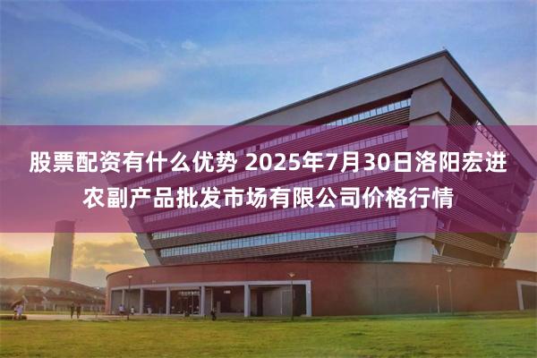 股票配资有什么优势 2025年7月30日洛阳宏进农副产品批发市场有限公司价格行情