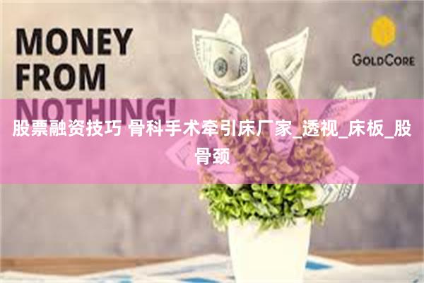 股票融资技巧 骨科手术牵引床厂家_透视_床板_股骨颈