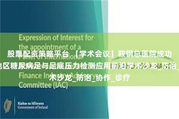 股票配资策略平台 【学术会议】鞍钢总医院成功举办东北地区糖尿病足与足底压力检测应用前沿学术沙龙_防治_协作_诊疗