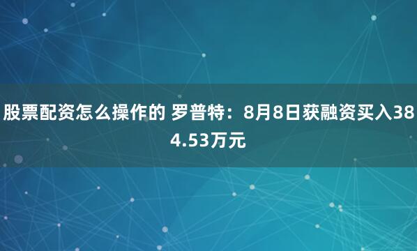 股票配资怎么操作的 罗普特：8月8日获融资买入384.53万元