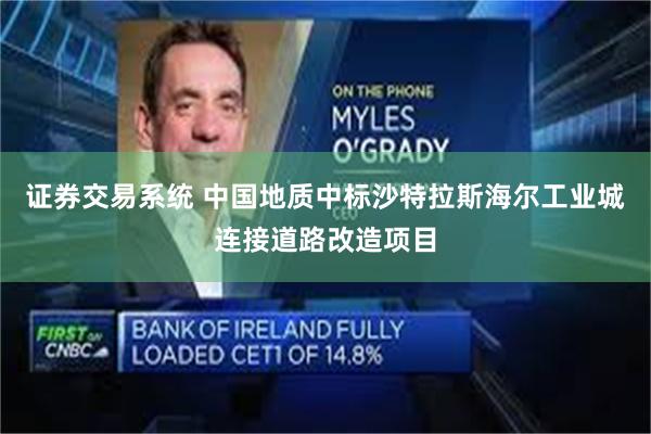 证券交易系统 中国地质中标沙特拉斯海尔工业城连接道路改造项目
