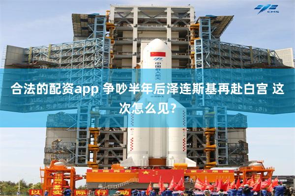 合法的配资app 争吵半年后泽连斯基再赴白宫 这次怎么见？