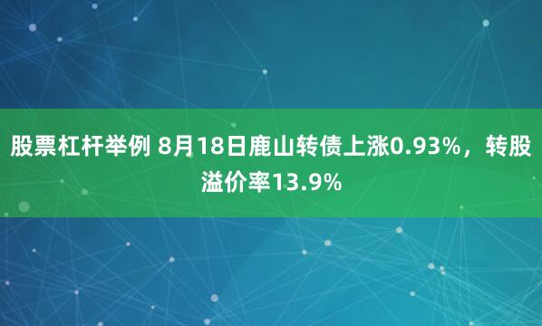 股票杠杆举例 8月18日鹿山转债上涨0.93%，转股溢价率13.9%