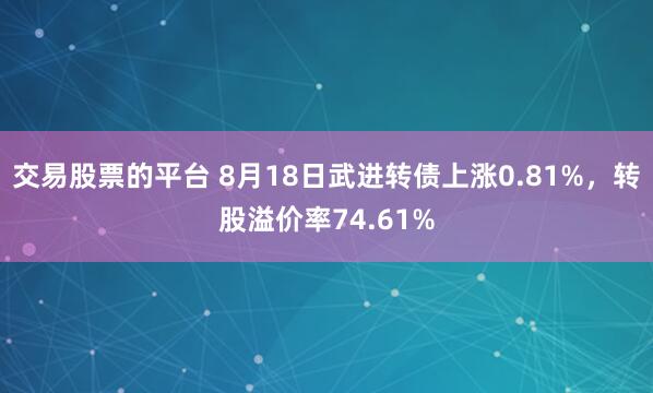 交易股票的平台 8月18日武进转债上涨0.81%，转股溢价率74.61%