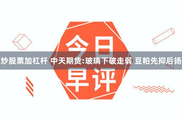 炒股票加杠杆 中天期货:玻璃下破走弱 豆粕先抑后扬