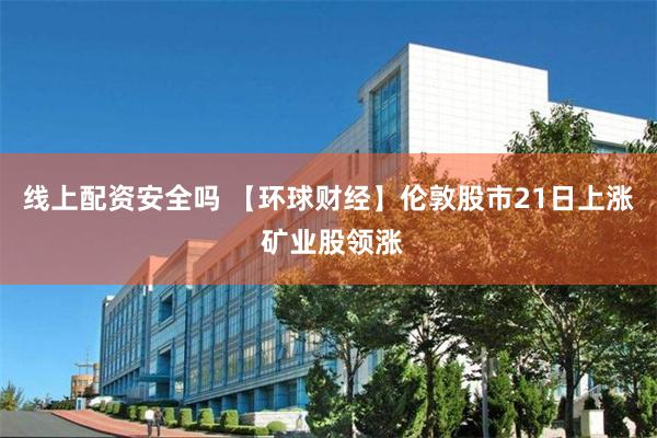 线上配资安全吗 【环球财经】伦敦股市21日上涨 矿业股领涨