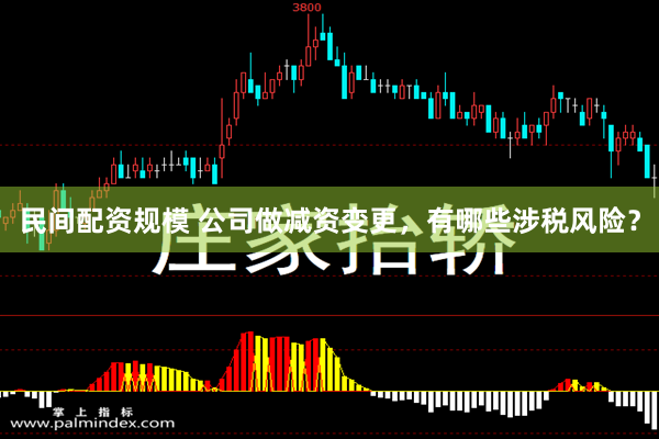 民间配资规模 公司做减资变更，有哪些涉税风险？