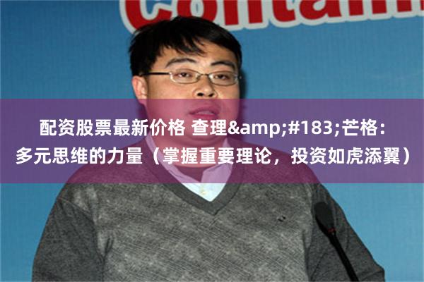 配资股票最新价格 查理&#183;芒格：多元思维的力量（掌握重要理论，投资如虎添翼）