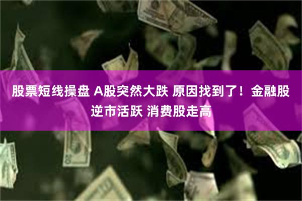 股票短线操盘 A股突然大跌 原因找到了！金融股逆市活跃 消费股走高