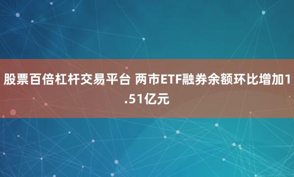 股票百倍杠杆交易平台 两市ETF融券余额环比增加1.51亿元
