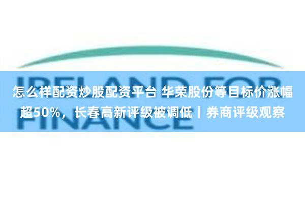怎么样配资炒股配资平台 华荣股份等目标价涨幅超50%，长春高新评级被调低丨券商评级观察