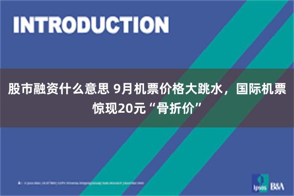 股市融资什么意思 9月机票价格大跳水，国际机票惊现20元“骨折价”