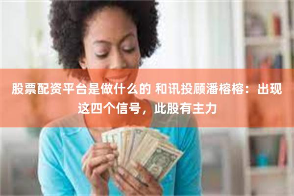 股票配资平台是做什么的 和讯投顾潘榕榕：出现这四个信号，此股有主力