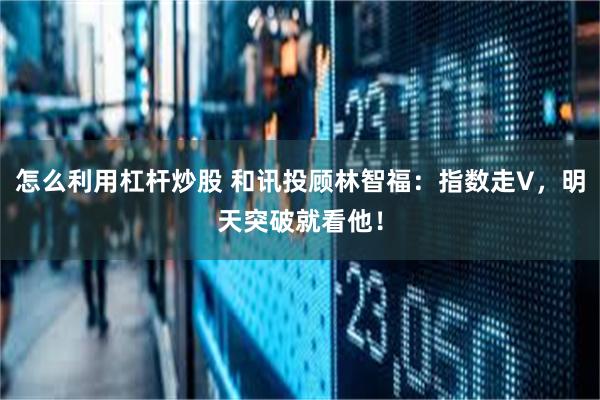 怎么利用杠杆炒股 和讯投顾林智福：指数走V，明天突破就看他！