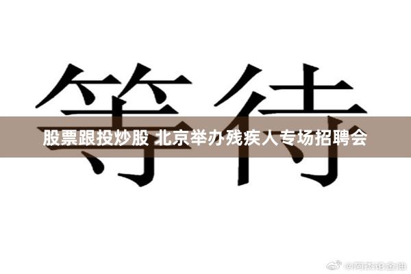 股票跟投炒股 北京举办残疾人专场招聘会