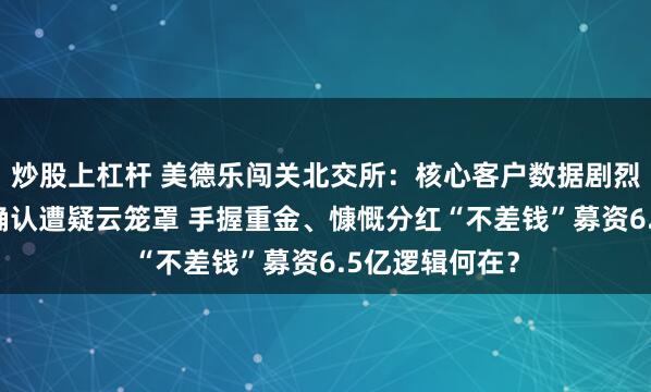 炒股上杠杆 美德乐闯关北交所:核心客户数据剧烈“打架”收入确认遭疑云笼罩 手握重金、慷慨分红“不差钱”募资6.5亿逻辑何在?