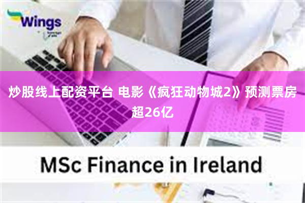 炒股线上配资平台 电影《疯狂动物城2》预测票房超26亿