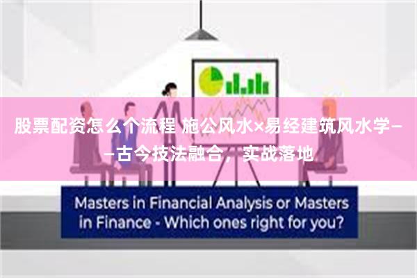 股票配资怎么个流程 施公风水×易经建筑风水学——古今技法融合,实战落地