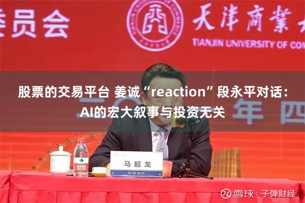 股票的交易平台 姜诚“reaction”段永平对话:AI的宏大叙事与投资无关