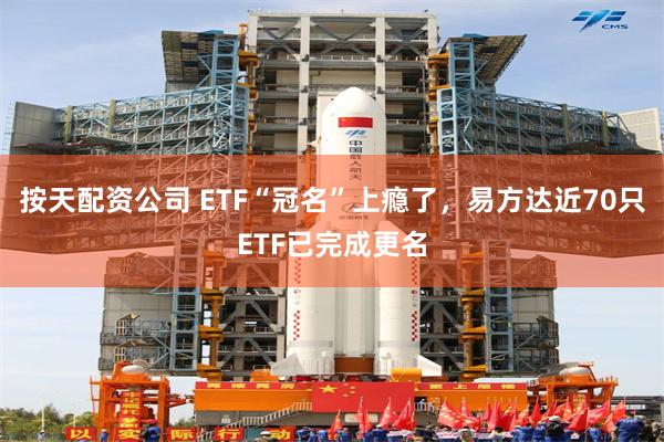 按天配资公司 ETF“冠名”上瘾了,易方达近70只ETF已完成更名
