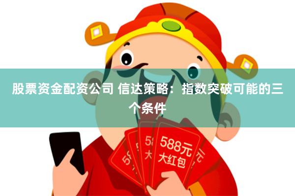 股票资金配资公司 信达策略:指数突破可能的三个条件