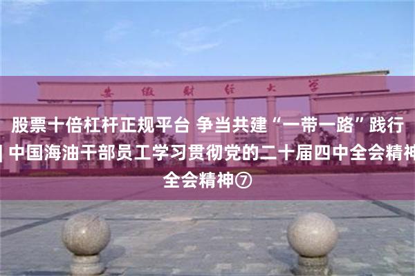 股票十倍杠杆正规平台 争当共建“一带一路”践行者 | 中国海油干部员工学习贯彻党的二十届四中全会精神⑦