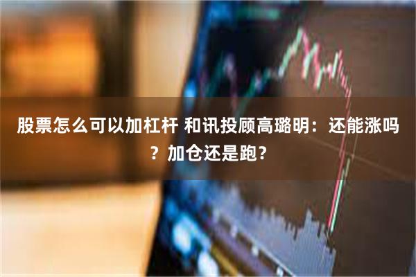 股票怎么可以加杠杆 和讯投顾高璐明：还能涨吗？加仓还是跑？