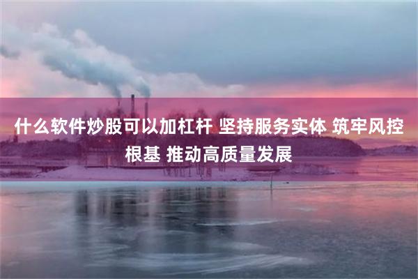 什么软件炒股可以加杠杆 坚持服务实体 筑牢风控根基 推动高质量发展