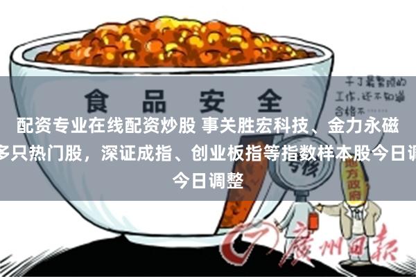 配资专业在线配资炒股 事关胜宏科技、金力永磁等多只热门股,深证成指、创业板指等指数样本股今日调整