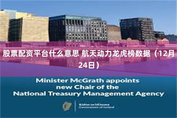 股票配资平台什么意思 航天动力龙虎榜数据（12月24日）