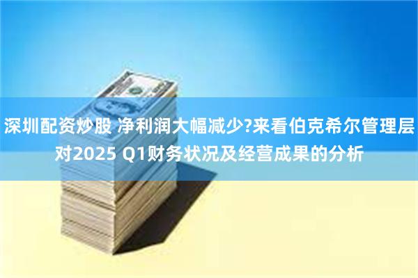 深圳配资炒股 净利润大幅减少?来看伯克希尔管理层对2025 Q1财务状况及经营成果的分析