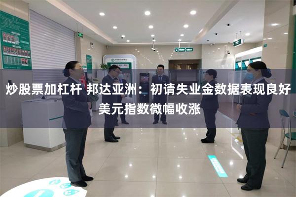 炒股票加杠杆 邦达亚洲：初请失业金数据表现良好 美元指数微幅收涨