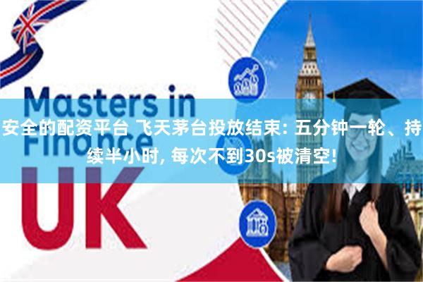 安全的配资平台 飞天茅台投放结束: 五分钟一轮、持续半小时, 每次不到30s被清空!