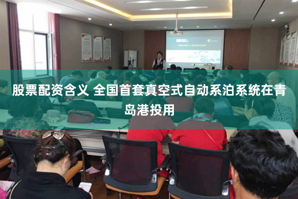 股票配资含义 全国首套真空式自动系泊系统在青岛港投用