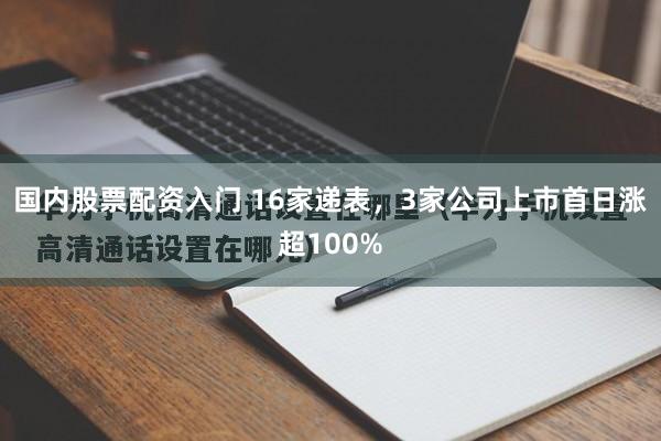 国内股票配资入门 16家递表,3家公司上市首日涨超100%