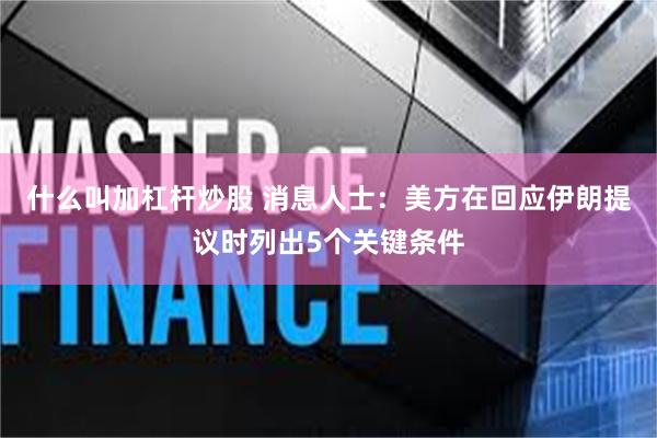 什么叫加杠杆炒股 消息人士：美方在回应伊朗提议时列出5个关键条件