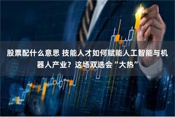 股票配什么意思 技能人才如何赋能人工智能与机器人产业?这场双选会“大热”